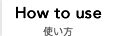 How to use　使い方