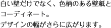 白い壁だけでなく、色柄のある壁紙とコーディネート。デザインの幅がさらに広がります。