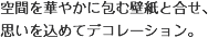 空間を華やかに包む壁紙と合せ、思いを込めてデコレーション。