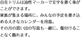 自在トリムは油性マーカーで文字を書く事がことができます。家族が集まる場所に、みんなの予定を書き込める大きなカレンダーを用意。その月の思い出の写真も一緒に、傷付けることなく飾れます。