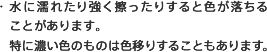 ・水に濡れたり強く擦ったりすると色が落ちることがあります。特に濃い色のものは色移りすることもあります。