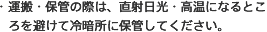 ・運搬・保管の際は、直射日光・高温になるところを避けて冷暗所に保管してください。