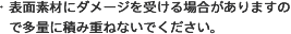 ・表面素材にダメージを受ける場合がありますので多量に積み重ねないでください。